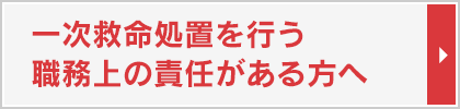 一次救命処置を行う職務上の責任がある方へ