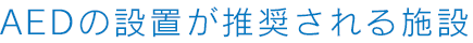 AEDの設置が推奨される施設