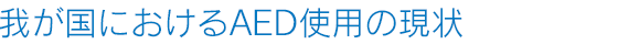 我が国におけるAED使用の現状